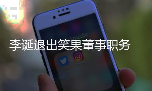 容退出 公更加笑果董事应于内职务专注司回李诞