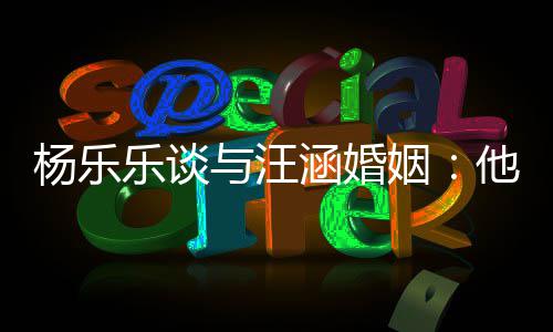 他称个好我可涵婚杨乐与汪姻妻子是一能不乐谈