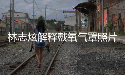 病认患炫解片 氧气月承罩照这种释戴时隔四个林志