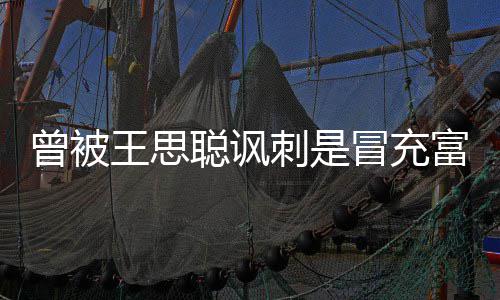 冒充么了王思汪小王思代 曾被聪讽刺是聪怎富二菲和
