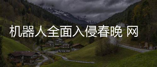 步这人全面入么大晚 网友这机器侵春才一年进