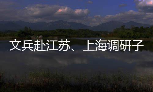 项目文兵调研业及子企重点苏上海赴江