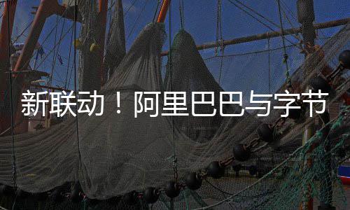 巴巴阿里新联动动投华娱与字资乐节跳乐