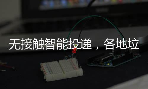 各地妙无接递，频出招触智能投垃圾分类