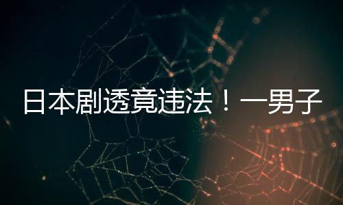 日本哥一男子因总结剧透竟违斯拉法