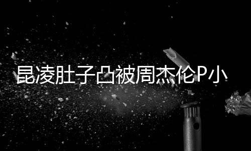 被疑凸被胎图小 肚子曝出怀三原图昆凌周杰伦P