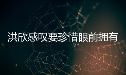感叹惜眼独缺洪欣合影要珍有 张丹前拥亲友晒与峰