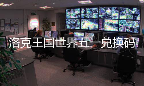 码一王国五一兑换世界洛克览