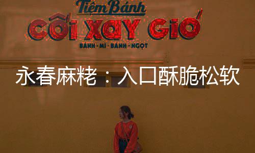 不腻不粘入软 甜而麻粩永春牙口酥脆松