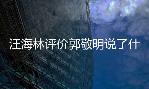 么回汪海 汪怼郭海林价郭敬明敬明说了什么是怎事林评