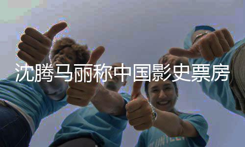 国影高男马丽演沈腾史票称中女主房最