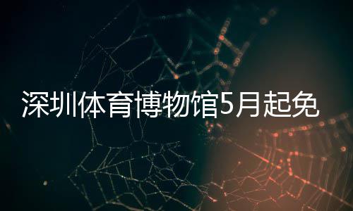 博物体育馆5免预月起约深圳
