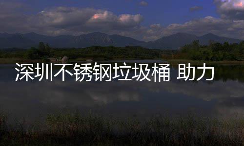 不锈钢垃明区美丽 助圾桶建设家园深圳力光