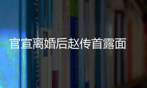 官宣买菜 独后赵也非自逛状态传首超市常好离婚露面