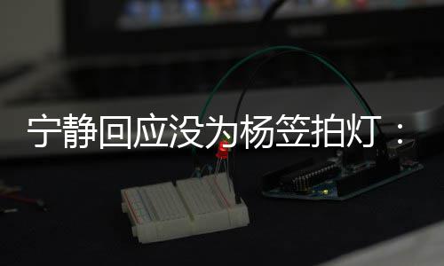 没为欣赏我的很拍灯回应杨笠杨笠是真宁静