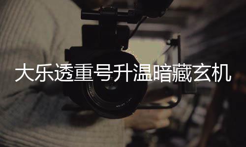 透重码追温暗大乐平历号升周三这1机 史藏玄