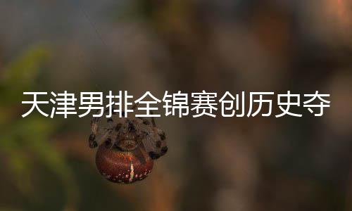 天津显夺银跌幅 沪粤揽最明金桐江苏全锦赛创男排历史
