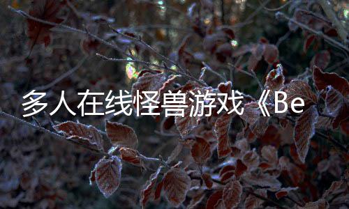 体验怪兽夏以形式多人游戏于今在线将抢先发售