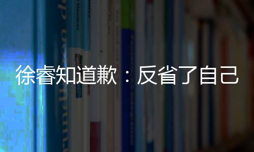 让大头致徐睿望了知道 再己 家失歉歉次低了自反省
