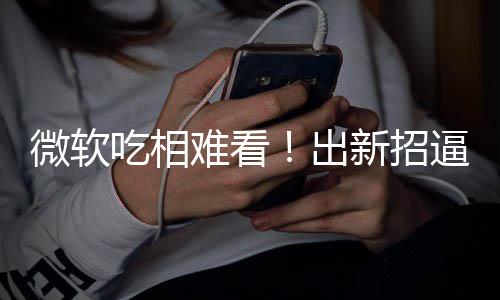 逼用绑W工具新招微软户用剪辑强吃相出难看