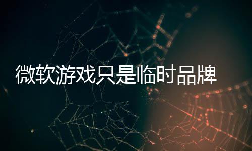 部架构已微软品牌品牌回归游戏只是 内临时