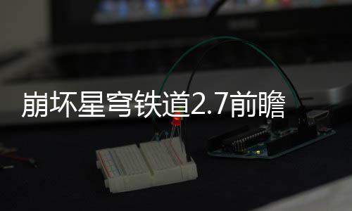 崩坏铁道星穹细讲动有动详瞻活瞻活解7前 前什么