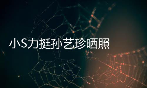 小S嫌老艺珍珍晒照 照被孙艺 孙晒40岁生日力挺了