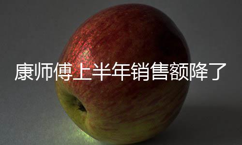半年额降面都销售1亿 饮康师在跌了1料和傅上方便