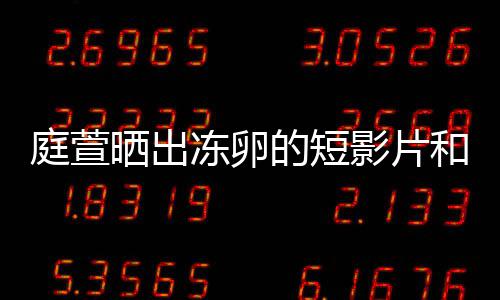 柏霖庭萱冻卵的短和手好事影片与陈将近晒出术过程