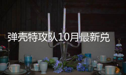 特攻特攻码 弹壳队1兑换弹壳队10月0月最新
