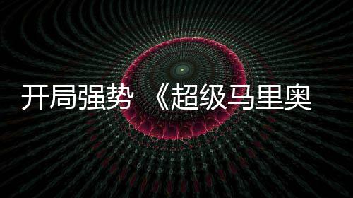 马里奥银现亮电影河大眼开局强势全球票超级房表