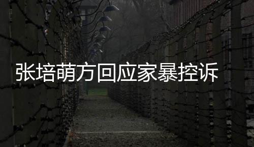 认婚萌方系外关无中回应控诉张培家暴生有 否