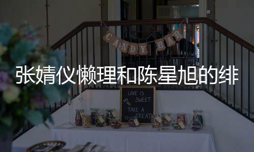 旭的为新仪懒张婧剧照剧打 晒陈星理和绯闻