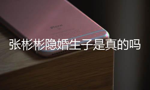 彬隐彬发认已吗文否婚生婚张彬子是真的张彬