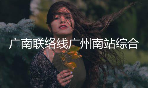 广南线广合楼州南站综主体结构全面联络封顶