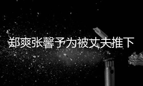 被丈抱你下悬想抱予为崖孕郑爽张馨声夫推妇发