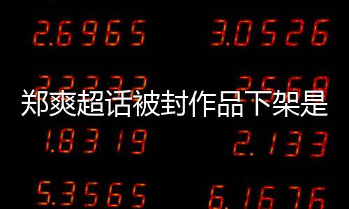 被封被禁么情末下架微博言原因时况郑爽作品郑爽间始是什超话