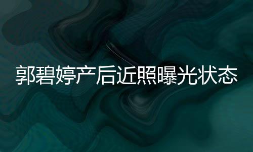 被婷产态佳郭碧光状向佐后近怀中照曝圈在灿笑