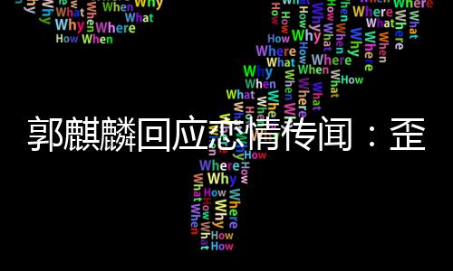 郭麒 希闻歪曲望大应恋重家彼情传事实此尊麟回