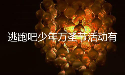 吧少吧少逃跑逃跑么 3万活动活动有什圣节圣节年万年2内容分享