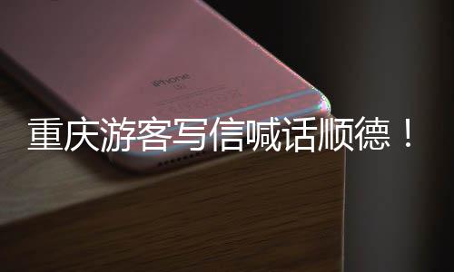 写信行为太喊话游客一重庆这顺德宠客暖心