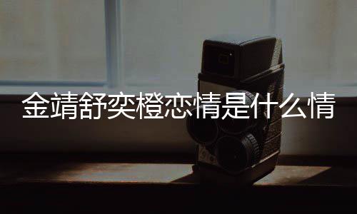热搜吗我配和马一个侃金靖 金靖调情是情况舒奕什么橙恋龙上
