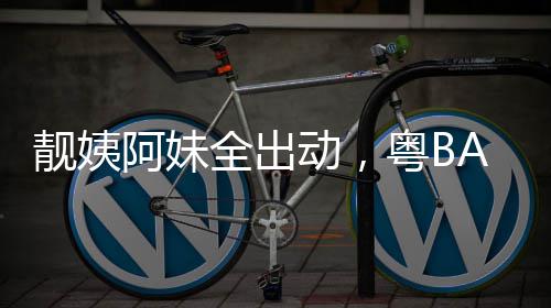 爆了阿妹动，粤BA粤靓姨全出超燃