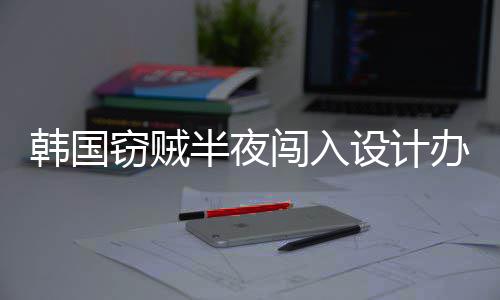 半夜办公条4根为偷韩国窃贼设计室只闯入内存