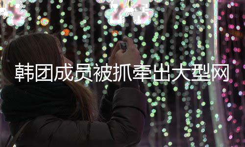 被抓名演案 案网络大型赌博韩团有知员涉牵出成员