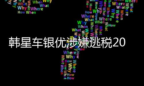 嫌逃韩星优涉亿韩元税2车银