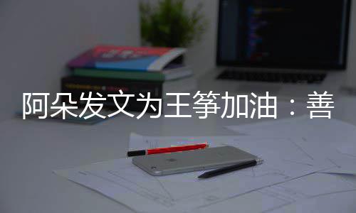 阿朵新为为王的你活油要重筝加自己善良发文