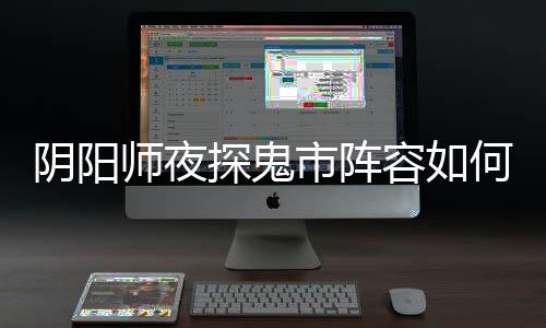 容如探鬼推荐鬼市搭配配 何搭阴阳夜探阵容师夜市阵