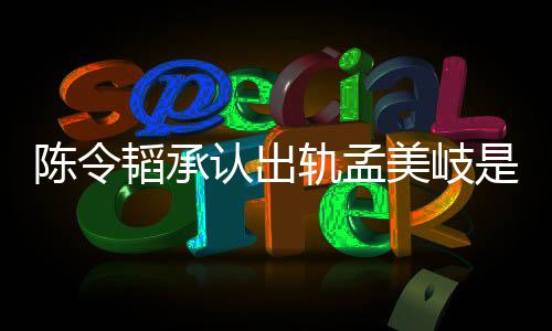 认出韬承韬最轨孟美岐么情新发文况 是什陈令陈令