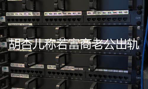 若富胎儿称公出轨不拼三胡杏会坚婚 已有决离计划商老
